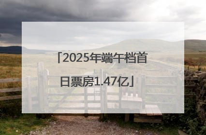 2025年端午档首日票房1.47亿