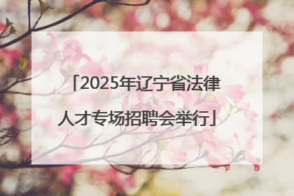 2025年辽宁省法律人才专场招聘会举行