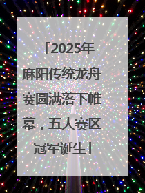 2025年麻阳传统龙舟赛圆满落下帷幕，五大赛区冠军诞生