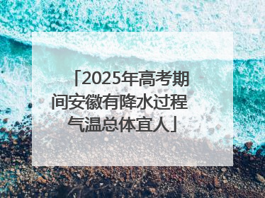 2025年高考期间安徽有降水过程 气温总体宜人