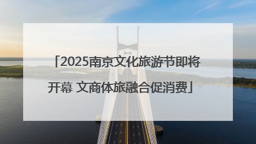 2025南京文化旅游节即将开幕 文商体旅融合促消费