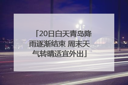 20日白天青岛降雨逐渐结束 周末天气转晴适宜外出