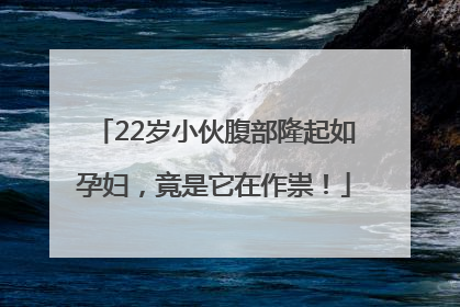 22岁小伙腹部隆起如孕妇，竟是它在作祟！
