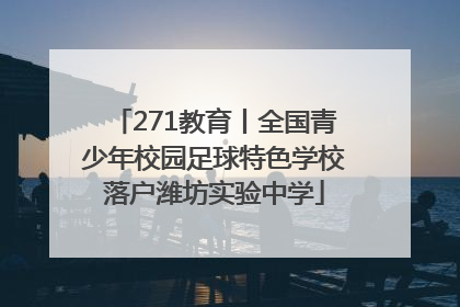 271教育丨全国青少年校园足球特色学校落户潍坊实验中学