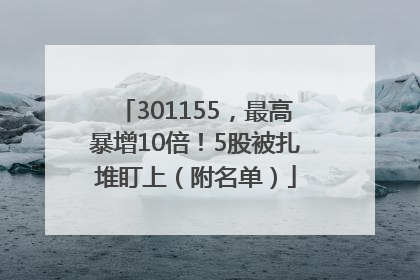 301155，最高暴增10倍！5股被扎堆盯上（附名单）