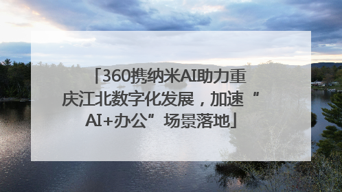360携纳米AI助力重庆江北数字化发展，加速“AI+办公”场景落地