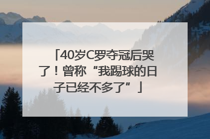 40岁C罗夺冠后哭了！曾称“我踢球的日子已经不多了”