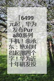 6499元起，华为发布Pura80系列手机！余承东：绝对对得起那四个字！华为近十年研发投入12490亿元