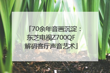 70余年音画沉淀：东芝电视Z700QF解码客厅声音艺术