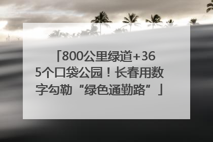 800公里绿道+365个口袋公园！长春用数字勾勒“绿色通勤路”