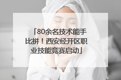 80余名技术能手比拼！西安经开区职业技能竞赛启动