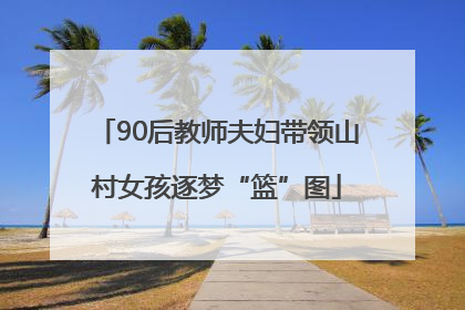 90后教师夫妇带领山村女孩逐梦“篮”图