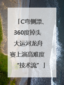 C弯侧漂、360度掉头 大运河龙舟赛上演高难度“技术流”