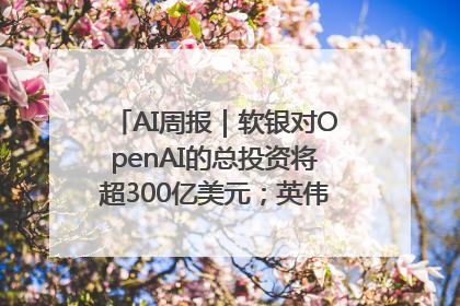AI周报｜软银对OpenAI的总投资将超300亿美元；英伟达市值重回美股第一