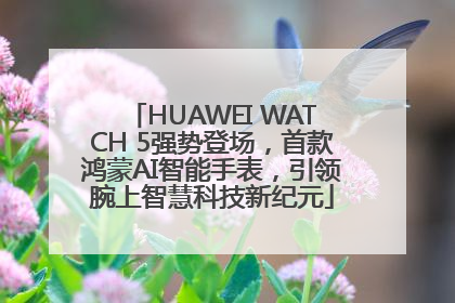 HUAWEI WATCH 5强势登场，首款鸿蒙AI智能手表，引领腕上智慧科技新纪元