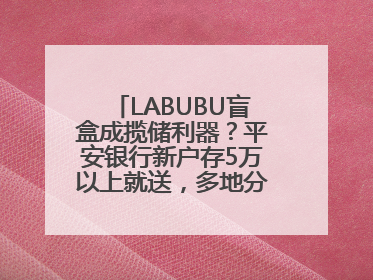 LABUBU盲盒成揽储利器？平安银行新户存5万以上就送，多地分支行跟进