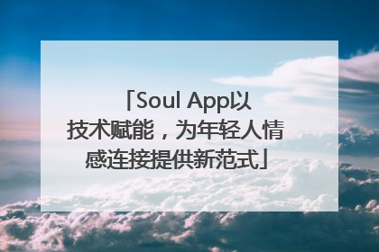 Soul App以技术赋能，为年轻人情感连接提供新范式