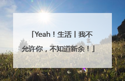 Yeah！生活丨我不允许你，不知道新余！
