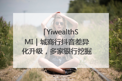 YiwealthSMI｜城商行抖音差异化升级，多家银行挖掘自身特色出圈！